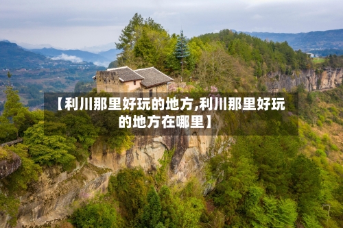 【利川那里好玩的地方,利川那里好玩的地方在哪里】-第2张图片