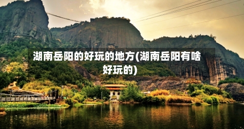湖南岳阳的好玩的地方(湖南岳阳有啥好玩的)-第2张图片