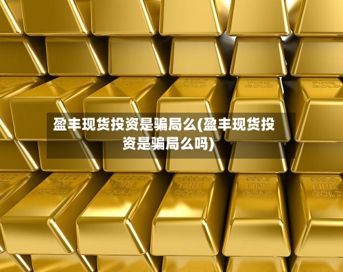 盈丰现货投资是骗局么(盈丰现货投资是骗局么吗)