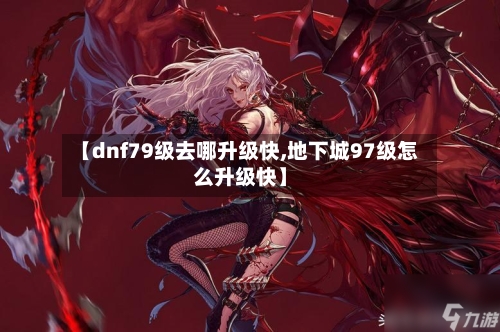 【dnf79级去哪升级快,地下城97级怎么升级快】-第3张图片