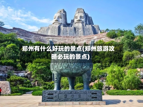 郑州有什么好玩的景点(郑州旅游攻略必玩的景点)-第2张图片
