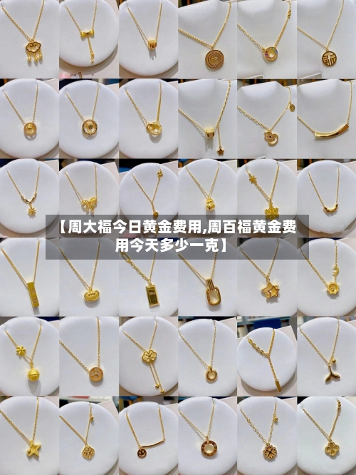 【周大福今日黄金费用,周百福黄金费用今天多少一克】-第2张图片