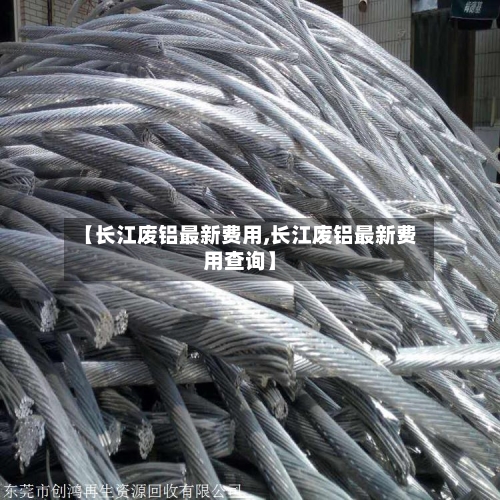 【长江废铝最新费用,长江废铝最新费用查询】