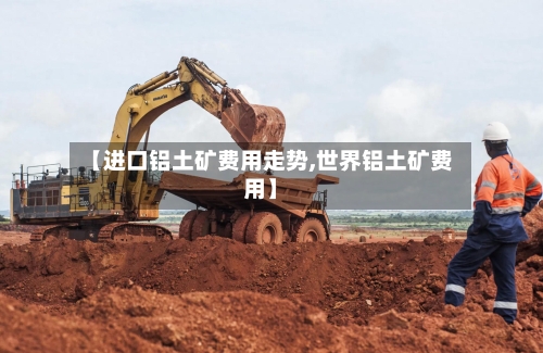 【进口铝土矿费用走势,世界铝土矿费用】