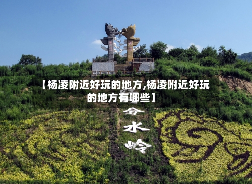 【杨凌附近好玩的地方,杨凌附近好玩的地方有哪些】