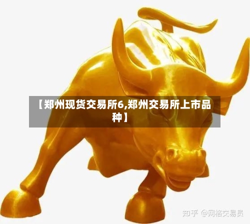 【郑州现货交易所6,郑州交易所上市品种】-第2张图片