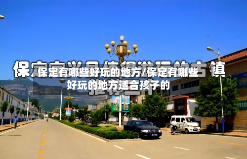 保定有哪些好玩的地方/保定有哪些好玩的地方适合孩子的-第2张图片