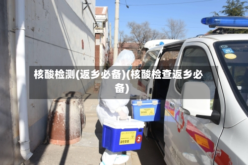 核酸检测(返乡必备)(核酸检查返乡必备)-第2张图片