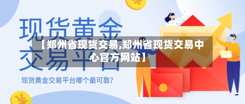 【郑州省现货交易,郑州省现货交易中心官方网站】