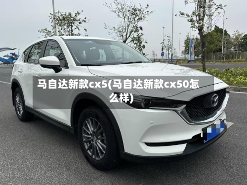 马自达新款cx5(马自达新款cx50怎么样)-第2张图片