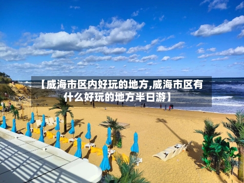 【威海市区内好玩的地方,威海市区有什么好玩的地方半日游】-第3张图片
