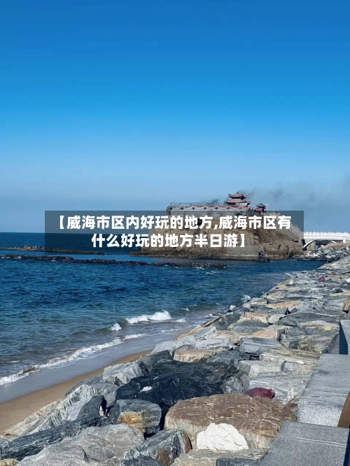 【威海市区内好玩的地方,威海市区有什么好玩的地方半日游】