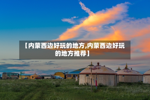 【内蒙西边好玩的地方,内蒙西边好玩的地方推荐】
