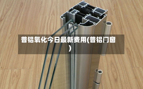 普铝氧化今日最新费用(普铝门窗)-第3张图片