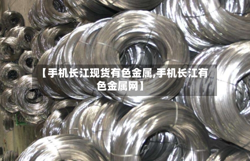 【手机长江现货有色金属,手机长江有色金属网】