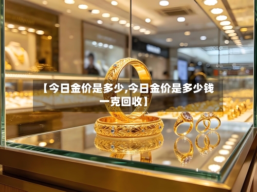 【今日金价是多少,今日金价是多少钱一克回收】-第2张图片