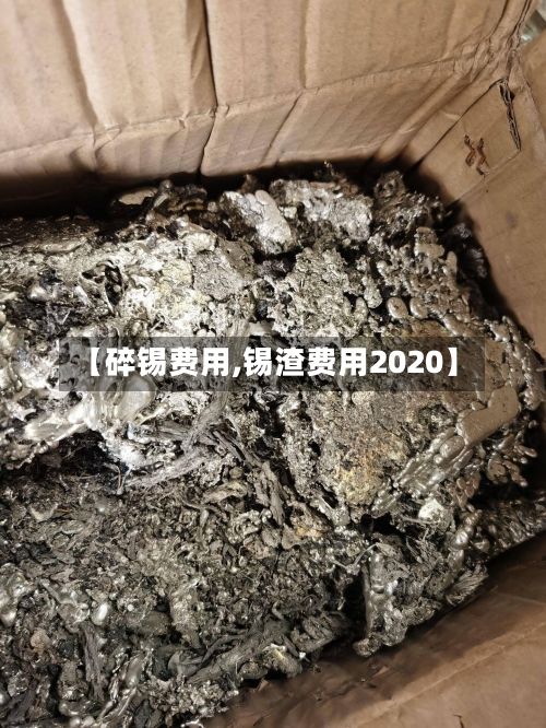 【碎锡费用,锡渣费用2020】-第2张图片