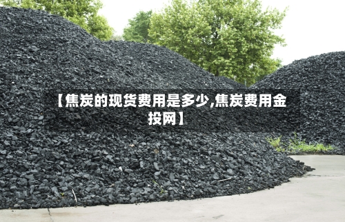 【焦炭的现货费用是多少,焦炭费用金投网】-第2张图片
