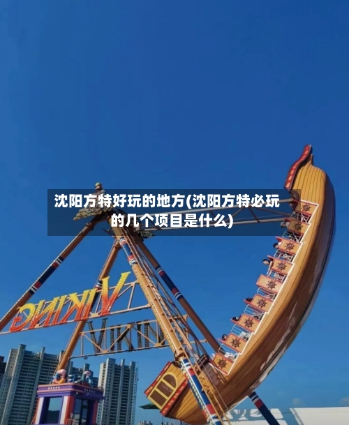 沈阳方特好玩的地方(沈阳方特必玩的几个项目是什么)-第2张图片
