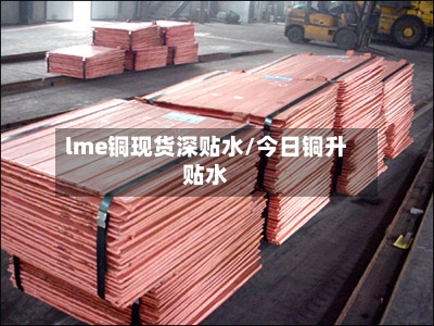 lme铜现货深贴水/今日铜升贴水-第3张图片