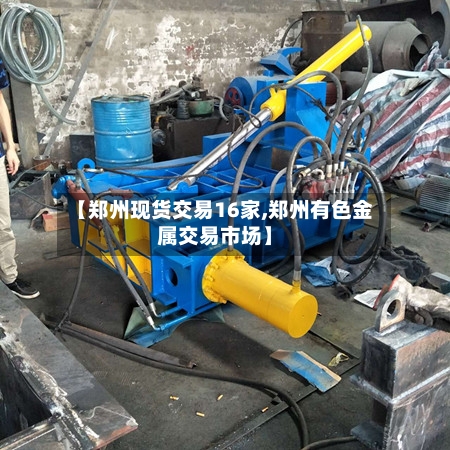 【郑州现货交易16家,郑州有色金属交易市场】