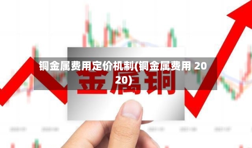 铜金属费用定价机制(铜金属费用 2020)