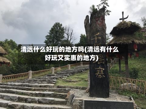 清远什么好玩的地方吗(清远有什么好玩又实惠的地方)-第2张图片