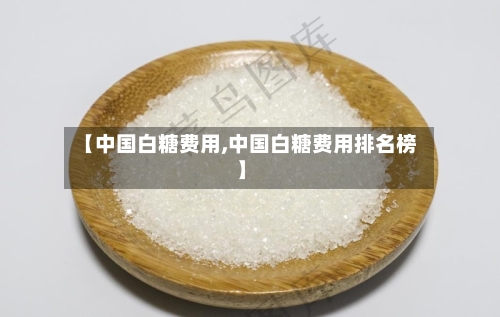 【中国白糖费用,中国白糖费用排名榜】