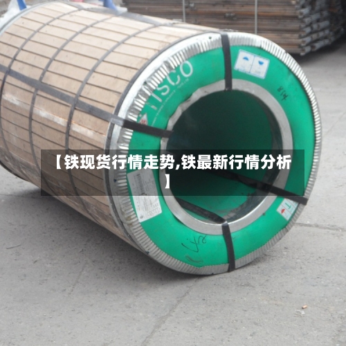 【铁现货行情走势,铁最新行情分析】