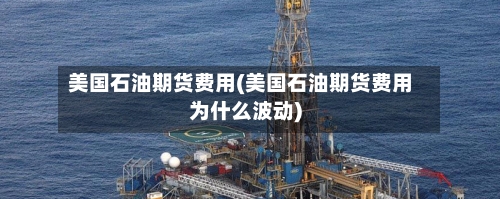 美国石油期货费用(美国石油期货费用为什么波动)-第2张图片