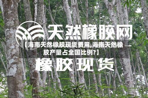 【海南天然橡胶现货费用,海南天然橡胶产量占全国比例?】