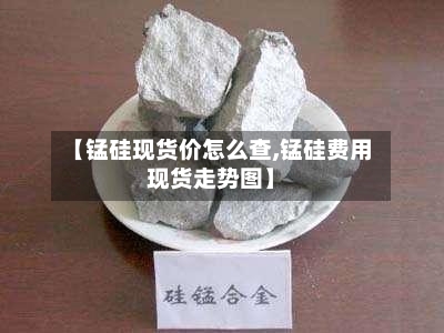 【锰硅现货价怎么查,锰硅费用现货走势图】-第3张图片