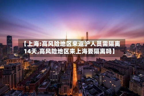 【上海:高风险地区来返沪人员需隔离14天,高风险地区来上海要隔离吗】