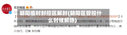 朝阳临时封控区解封(朝阳区管控什么时候解除)