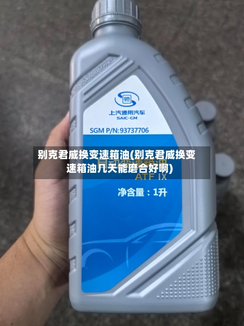 别克君威换变速箱油(别克君威换变速箱油几天能磨合好啊)