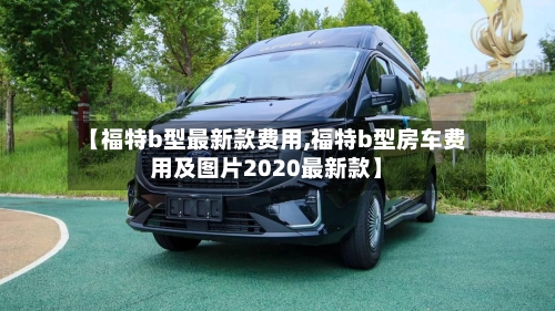【福特b型最新款费用,福特b型房车费用及图片2020最新款】