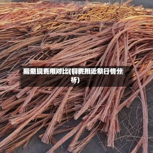 铜期现费用对比(铜费用近期行情分析)-第3张图片