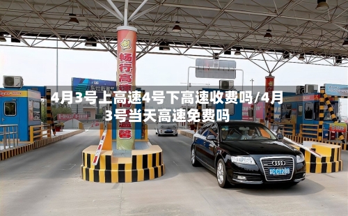 4月3号上高速4号下高速收费吗/4月3号当天高速免费吗