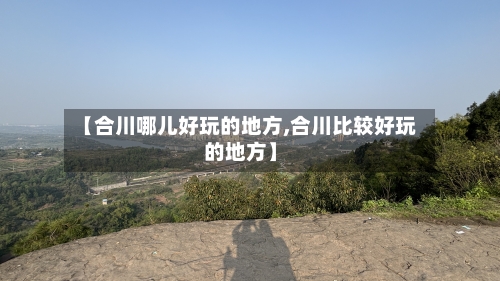 【合川哪儿好玩的地方,合川比较好玩的地方】-第2张图片