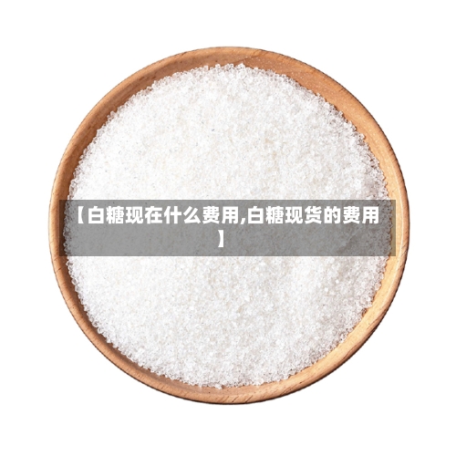 【白糖现在什么费用,白糖现货的费用】-第2张图片