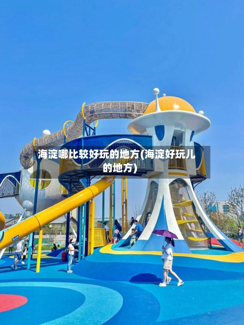 海淀哪比较好玩的地方(海淀好玩儿的地方)