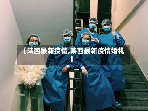 【陕西最新疫情,陕西最新疫情婚礼】-第2张图片