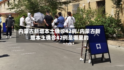 内蒙古新增本土确诊42例/内蒙古新增本土确诊42例是哪里的-第2张图片