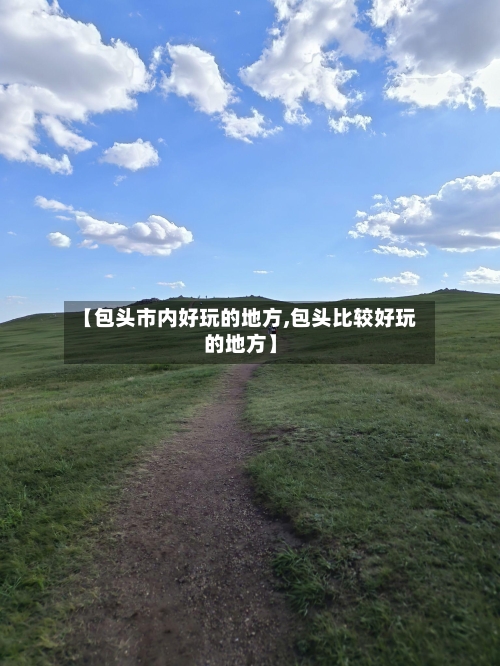 【包头市内好玩的地方,包头比较好玩的地方】