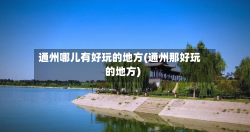 通州哪儿有好玩的地方(通州那好玩的地方)