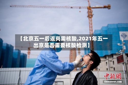 【北京五一后返岗需核酸,2021年五一出京是否需要核酸检测】-第3张图片