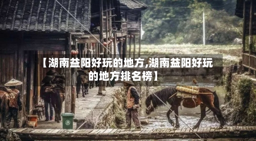 【湖南益阳好玩的地方,湖南益阳好玩的地方排名榜】