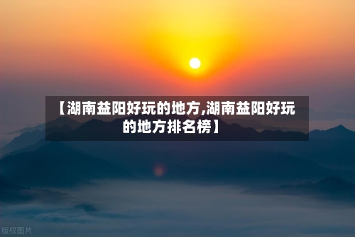 【湖南益阳好玩的地方,湖南益阳好玩的地方排名榜】-第2张图片
