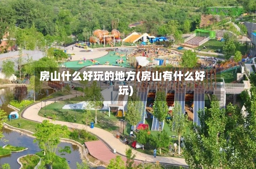 房山什么好玩的地方(房山有什么好玩)