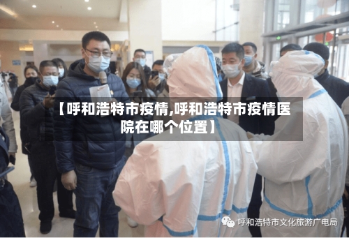 【呼和浩特市疫情,呼和浩特市疫情医院在哪个位置】